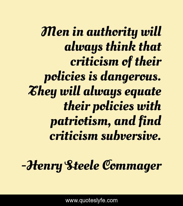 Men in authority will always think that criticism of their policies is dangerous. They will always equate their policies with patriotism, and find criticism subversive.