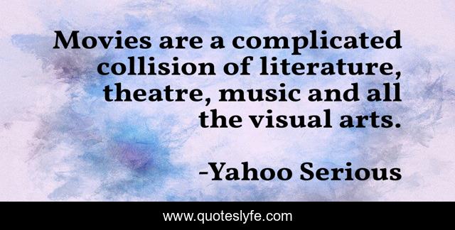 Movies are a complicated collision of literature, theatre, music and all the visual arts.