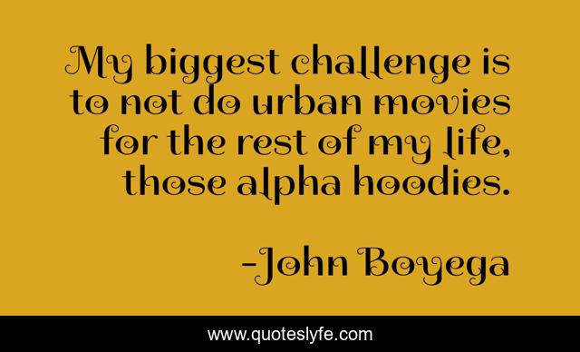My biggest challenge is to not do urban movies for the rest of my life, those alpha hoodies.