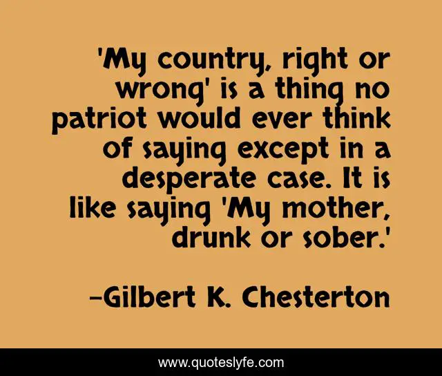 'My country, right or wrong' is a thing no patriot would ever think of saying except in a desperate case. It is like saying 'My mother, drunk or sober.'
