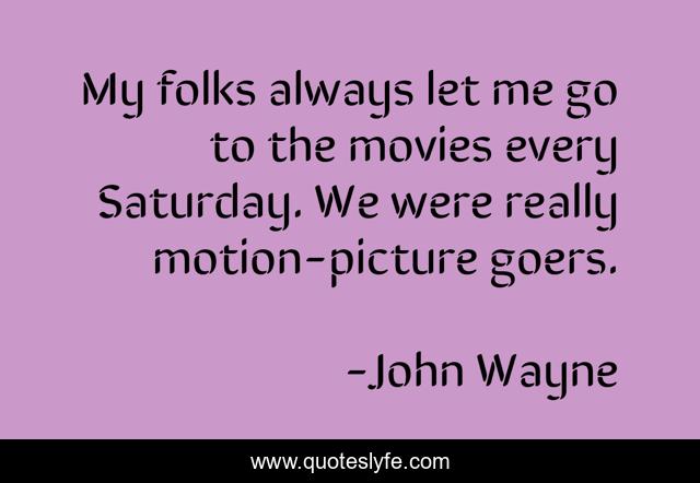 My folks always let me go to the movies every Saturday. We were really motion-picture goers.