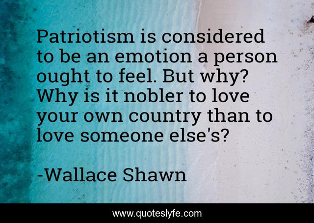 Patriotism is considered to be an emotion a person ought to feel. But why? Why is it nobler to love your own country than to love someone else's?