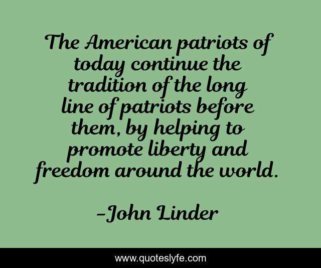The American patriots of today continue the tradition of the long line of patriots before them, by helping to promote liberty and freedom around the world.