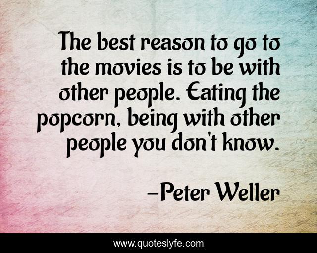 The best reason to go to the movies is to be with other people. Eating the popcorn, being with other people you don't know.