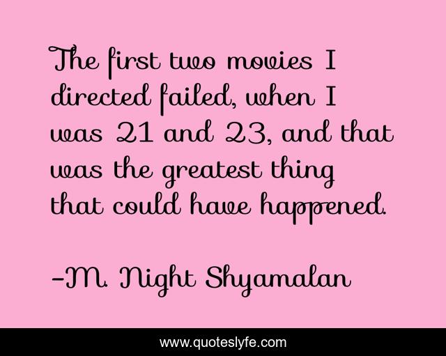 The first two movies I directed failed, when I was 21 and 23, and that was the greatest thing that could have happened.