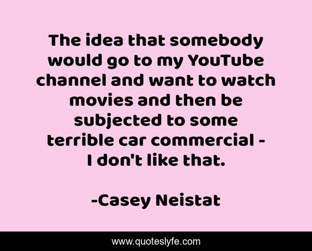 The idea that somebody would go to my YouTube channel and want to watch movies and then be subjected to some terrible car commercial - I don't like that.