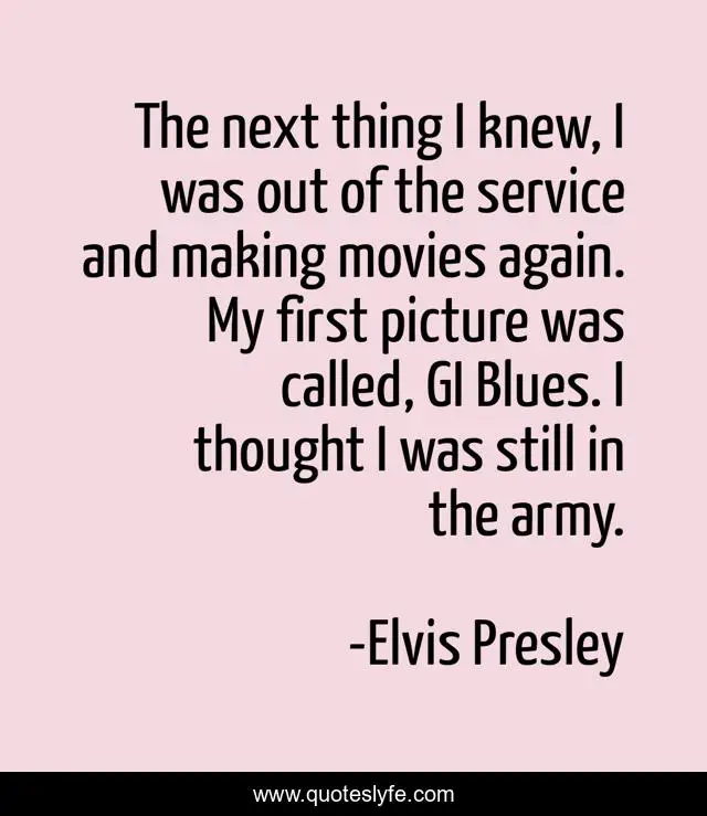 The next thing I knew, I was out of the service and making movies again. My first picture was called, GI Blues. I thought I was still in the army.