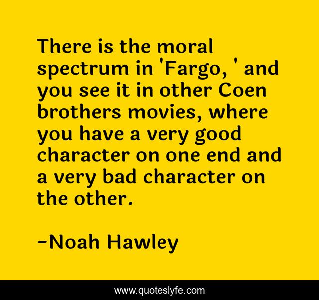 There is the moral spectrum in 'Fargo, ' and you see it in other Coen brothers movies, where you have a very good character on one end and a very bad character on the other.