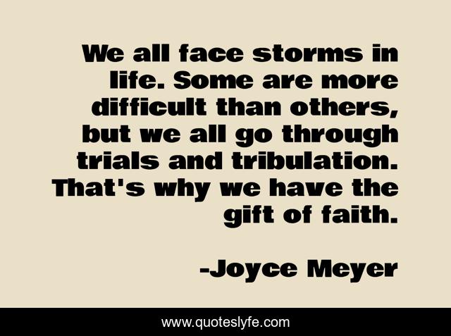 We all face storms in life. Some are more difficult than others, but we all go through trials and tribulation. That's why we have the gift of faith.