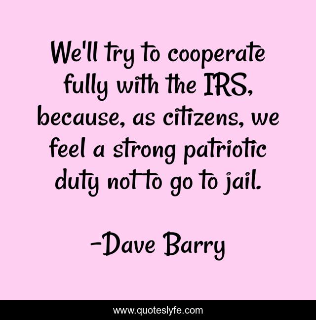 We'll try to cooperate fully with the IRS, because, as citizens, we feel a strong patriotic duty not to go to jail.