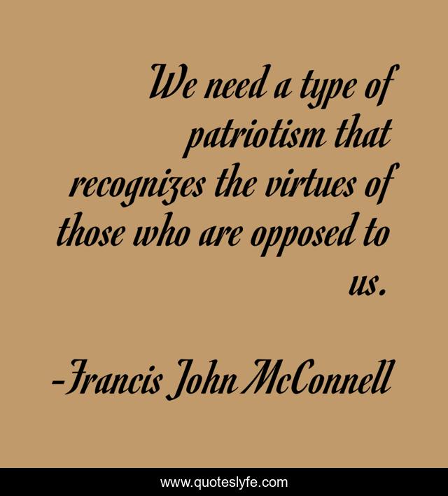 We need a type of patriotism that recognizes the virtues of those who are opposed to us.