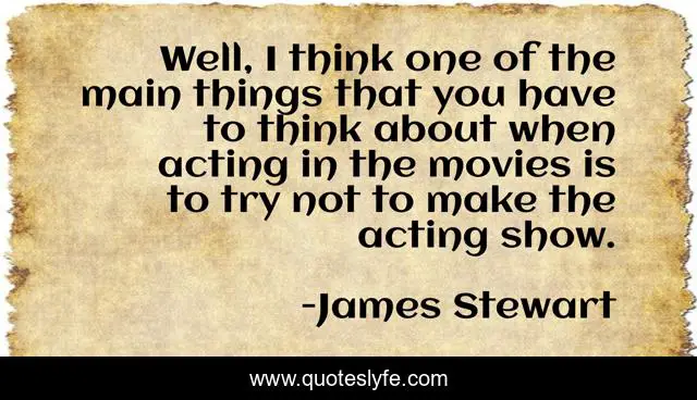 Well, I think one of the main things that you have to think about when acting in the movies is to try not to make the acting show.