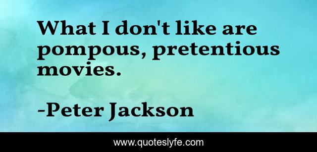 What I don't like are pompous, pretentious movies.