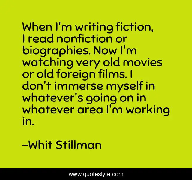 When I'm writing fiction, I read nonfiction or biographies. Now I'm watching very old movies or old foreign films. I don't immerse myself in whatever's going on in whatever area I'm working in.