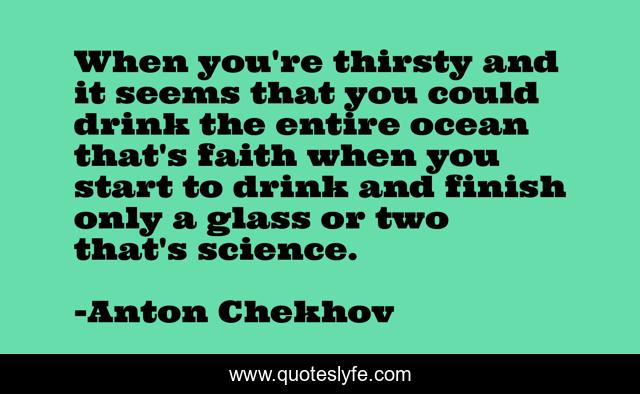 When you're thirsty and it seems that you could drink the entire ocean that's faith when you start to drink and finish only a glass or two that's science.