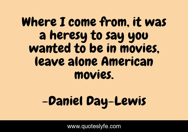 Where I come from, it was a heresy to say you wanted to be in movies, leave alone American movies.