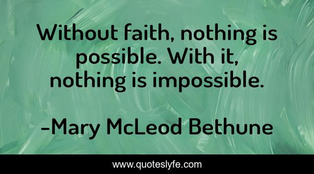 Without faith, nothing is possible. With it, nothing is impossible.