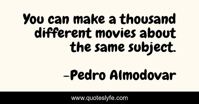 You can make a thousand different movies about the same subject.