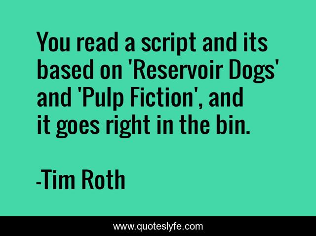 You read a script and its based on 'Reservoir Dogs' and 'Pulp Fiction', and it goes right in the bin.