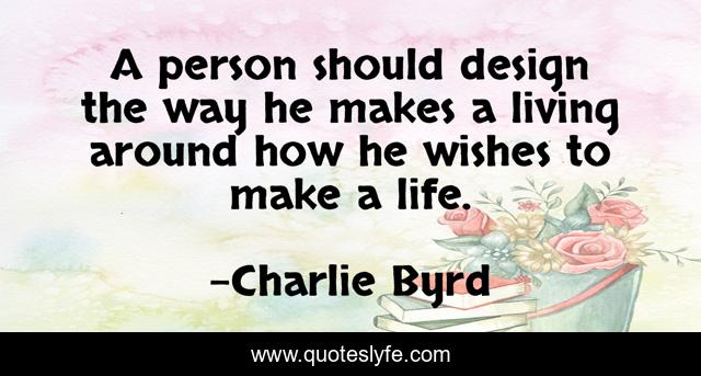 A person should design the way he makes a living around how he wishes to make a life.