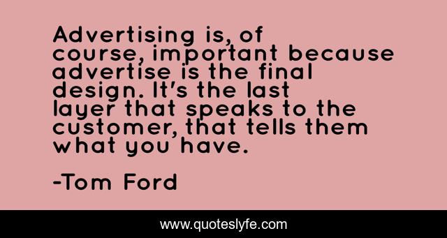 Advertising is, of course, important because advertise is the final design. It's the last layer that speaks to the customer, that tells them what you have.
