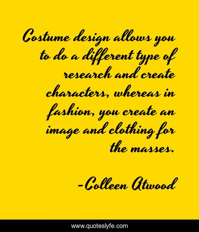 Costume design allows you to do a different type of research and creat
