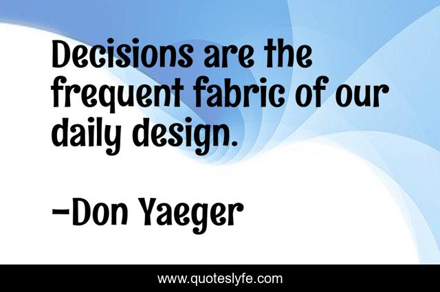 Decisions are the frequent fabric of our daily design.