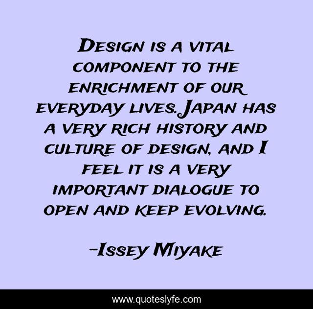 Design is a vital component to the enrichment of our everyday lives. Japan has a very rich history and culture of design, and I feel it is a very important dialogue to open and keep evolving.