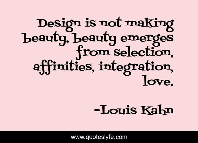 Design is not making beauty, beauty emerges from selection, affinities, integration, love.