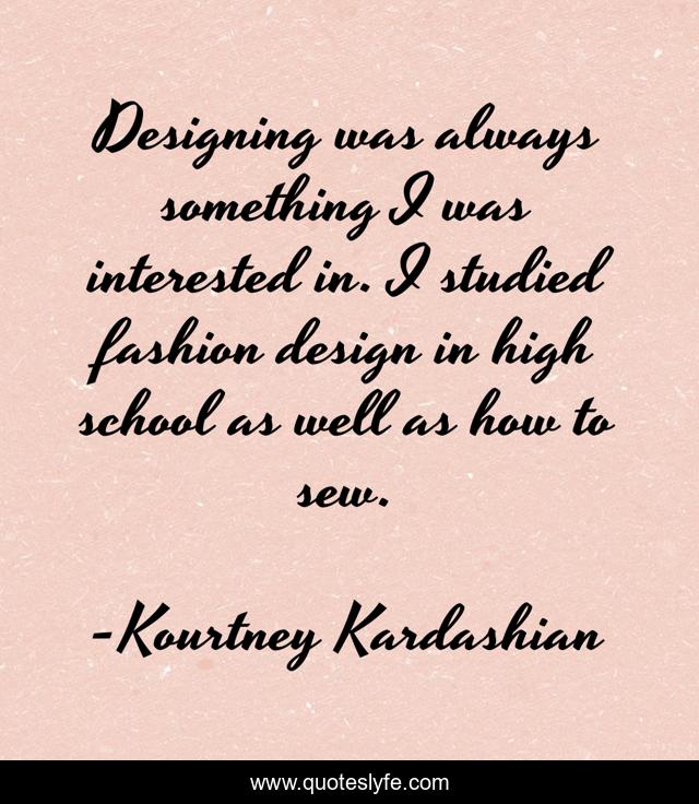 Designing was always something I was interested in. I studied fashion design in high school as well as how to sew.