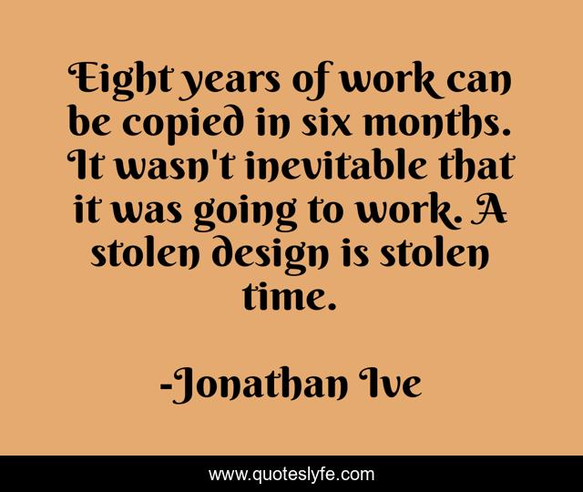 Eight years of work can be copied in six months. It wasn't inevitable that it was going to work. A stolen design is stolen time.