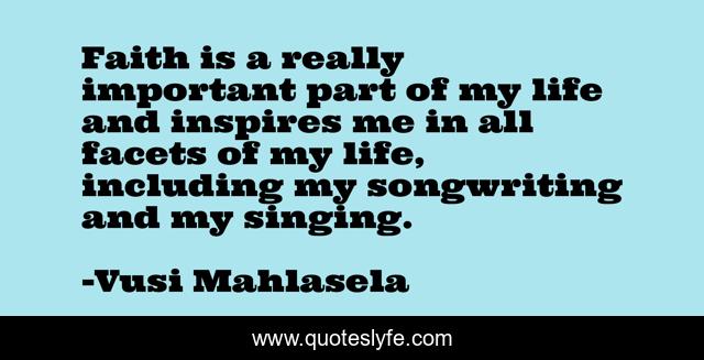 Faith is a really important part of my life and inspires me in all facets of my life, including my songwriting and my singing.
