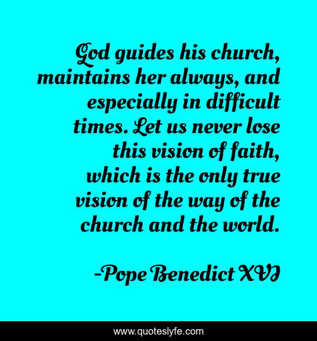 God guides his church, maintains her always, and especially in difficult times. Let us never lose this vision of faith, which is the only true vision of the way of the church and the world.