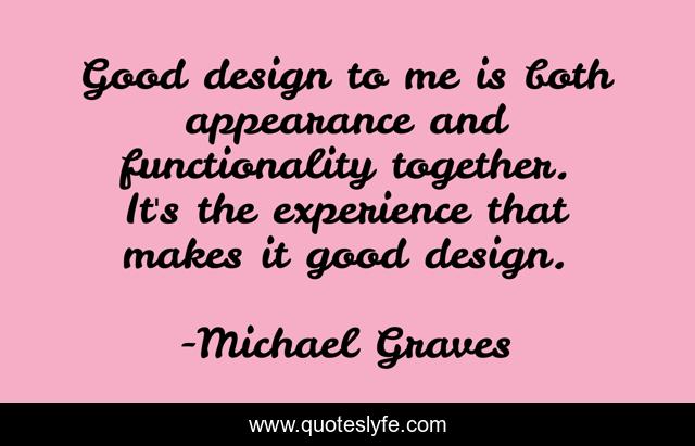 Good design to me is both appearance and functionality together. It's the experience that makes it good design.