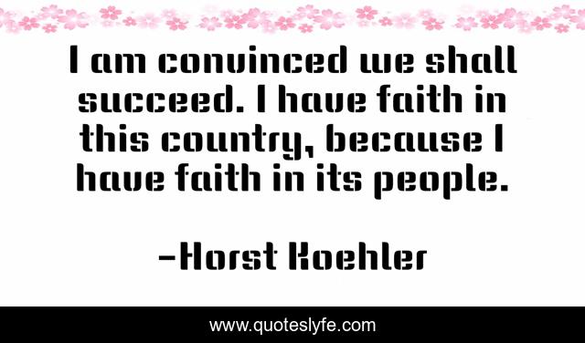 I am convinced we shall succeed. I have faith in this country, because I have faith in its people.