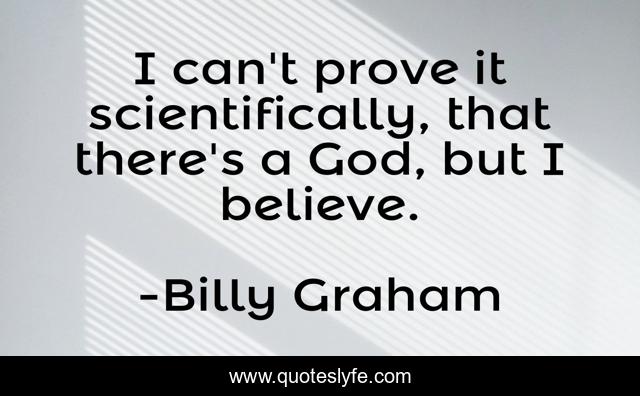 I can't prove it scientifically, that there's a God, but I believe.