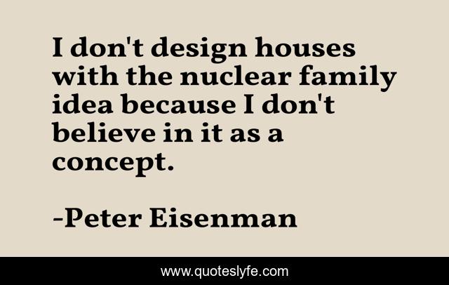 I don't design houses with the nuclear family idea because I don't believe in it as a concept.