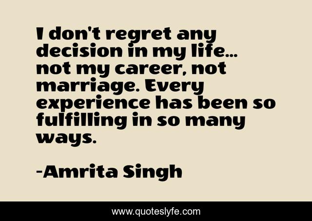 I don't regret any decision in my life... not my career, not marriage. Every experience has been so fulfilling in so many ways.