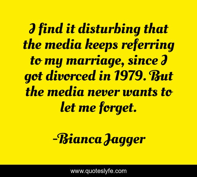 I find it disturbing that the media keeps referring to my marriage, since I got divorced in 1979. But the media never wants to let me forget.