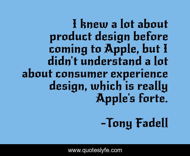 I knew a lot about product design before coming to Apple, but I didn't understand a lot about consumer experience design, which is really Apple's forte.