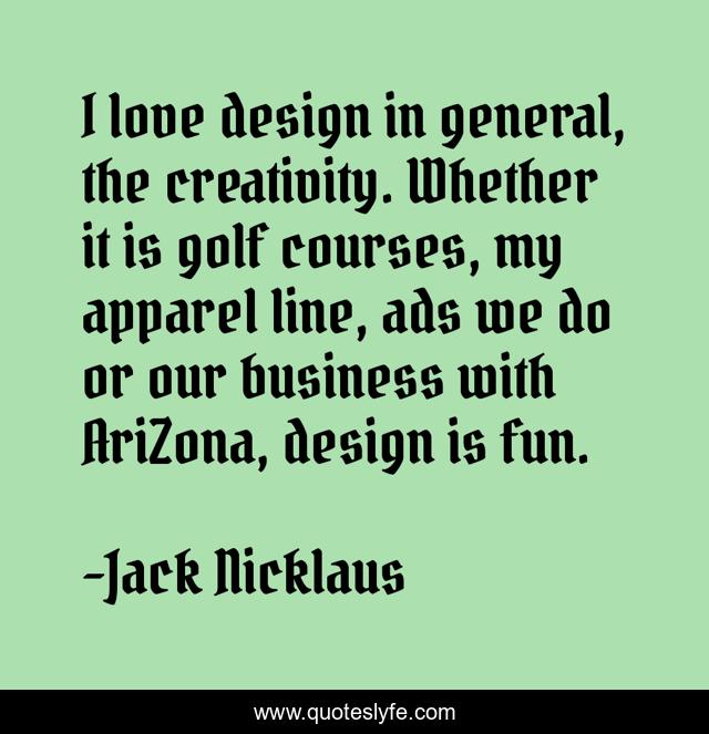 I love design in general, the creativity. Whether it is golf courses, my apparel line, ads we do or our business with AriZona, design is fun.
