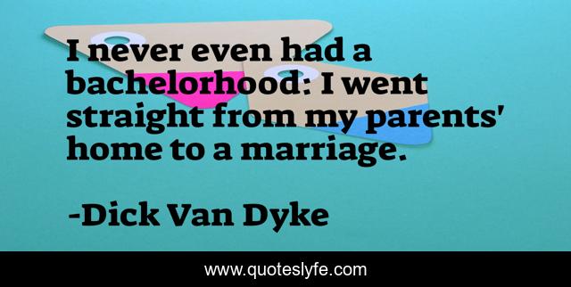 I never even had a bachelorhood: I went straight from my parents' home to a marriage.
