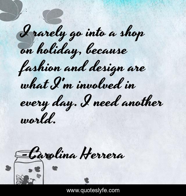 I rarely go into a shop on holiday, because fashion and design are what I'm involved in every day. I need another world.