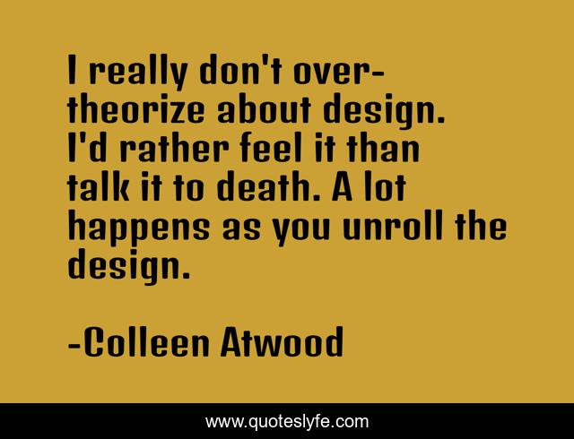 I really don't over-theorize about design. I'd rather feel it than talk it to death. A lot happens as you unroll the design.