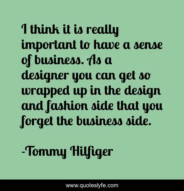 I think it is really important to have a sense of business. As a designer you can get so wrapped up in the design and fashion side that you forget the business side.