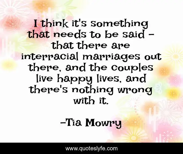 I think it's something that needs to be said - that there are interracial marriages out there, and the couples live happy lives, and there's nothing wrong with it.