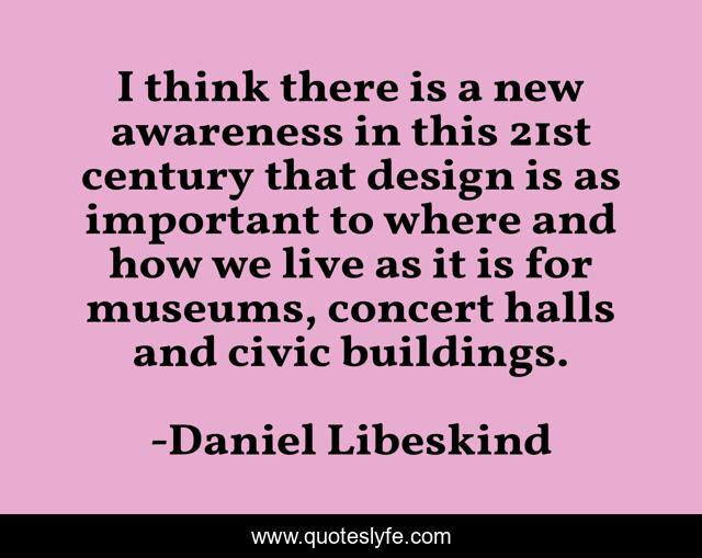 I think there is a new awareness in this 21st century that design is as important to where and how we live as it is for museums, concert halls and civic buildings.