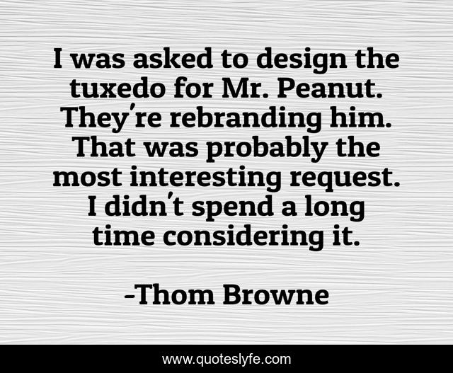 I was asked to design the tuxedo for Mr. Peanut. They're rebranding him. That was probably the most interesting request. I didn't spend a long time considering it.