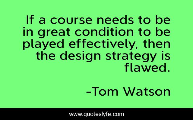 If a course needs to be in great condition to be played effectively, then the design strategy is flawed.
