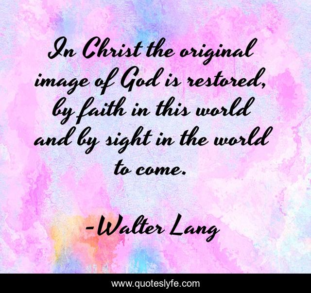 In Christ the original image of God is restored, by faith in this world and by sight in the world to come.